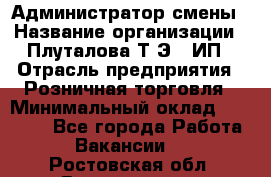 Администратор смены › Название организации ­ Плуталова Т.Э., ИП › Отрасль предприятия ­ Розничная торговля › Минимальный оклад ­ 30 000 - Все города Работа » Вакансии   . Ростовская обл.,Волгодонск г.